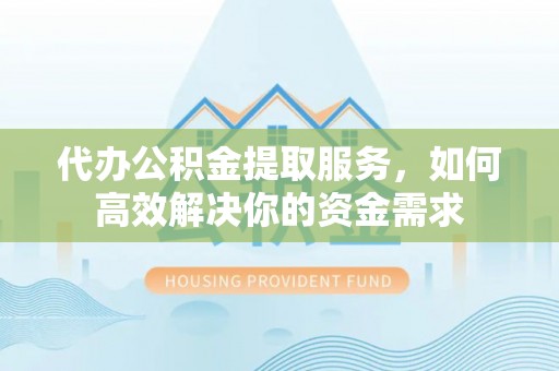 麻涌代办公积金提取服务，如何高效解决你的资金需求
