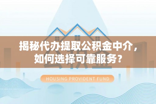 麻涌揭秘代办提取公积金中介，如何选择可靠服务？