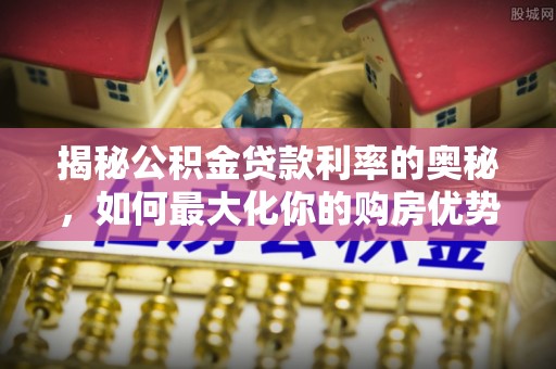 麻涌揭秘公积金贷款利率的奥秘，如何最大化你的购房优势