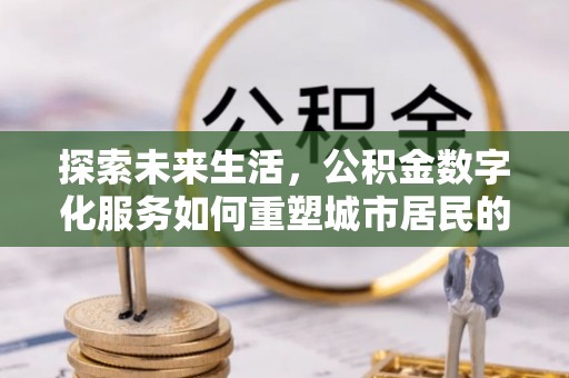 麻涌探索未来生活，公积金数字化服务如何重塑城市居民的便利体验