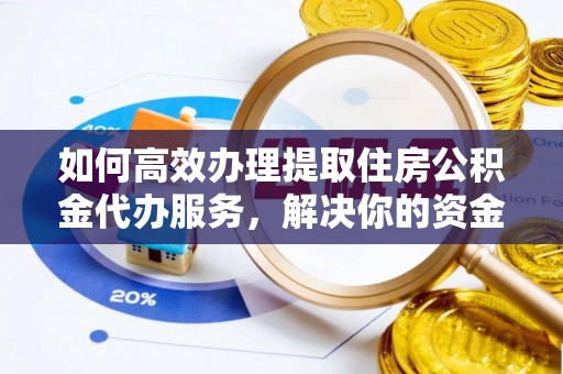 麻涌如何高效办理提取住房公积金代办服务，解决你的资金需求