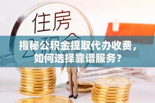 麻涌揭秘公积金提取代办收费，如何选择靠谱服务？