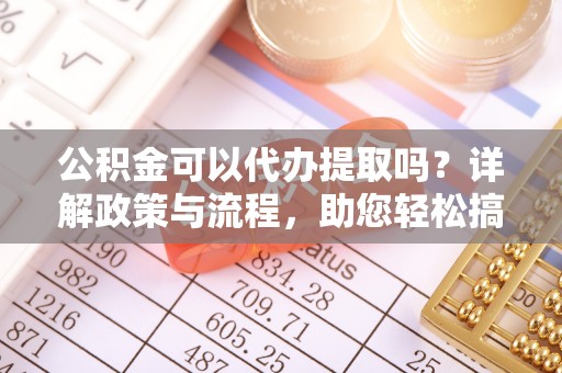 麻涌公积金可以代办提取吗？详解政策与流程，助您轻松搞定！