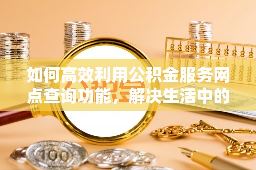 麻涌如何高效利用公积金服务网点查询功能，解决生活中的资金难题