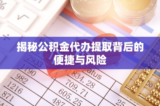 麻涌揭秘公积金代办提取背后的便捷与风险