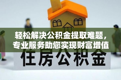 麻涌轻松解决公积金提取难题，专业服务助您实现财富增值——代办公积金提取