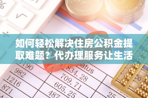 麻涌如何轻松解决住房公积金提取难题？代办理服务让生活更简单