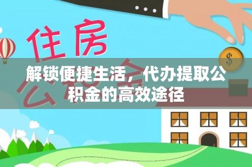 麻涌解锁便捷生活，代办提取公积金的高效途径