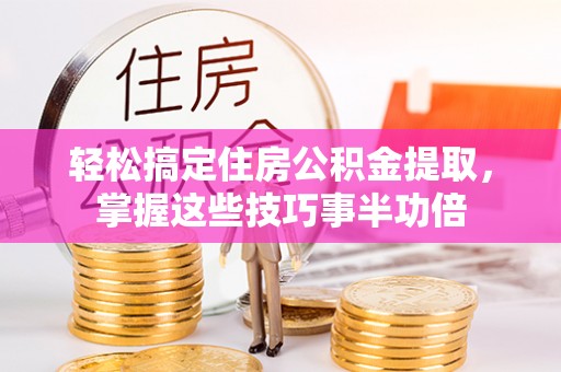 麻涌轻松搞定住房公积金提取，掌握这些技巧事半功倍