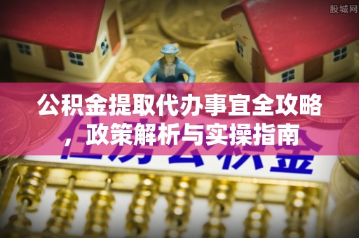 麻涌公积金提取代办事宜全攻略，政策解析与实操指南
