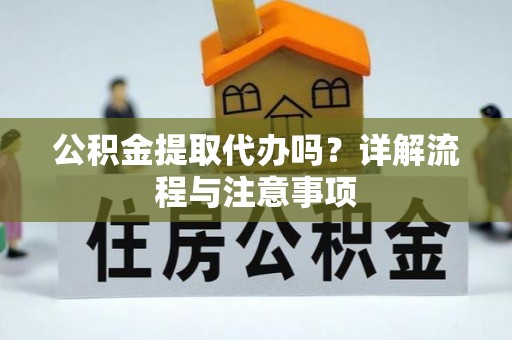 麻涌公积金提取代办吗？详解流程与注意事项