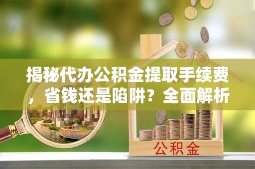 麻涌揭秘代办公积金提取手续费，省钱还是陷阱？全面解析与避坑指南