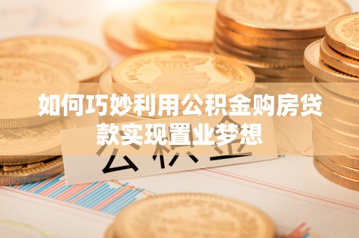 麻涌如何巧妙利用公积金购房贷款实现置业梦想