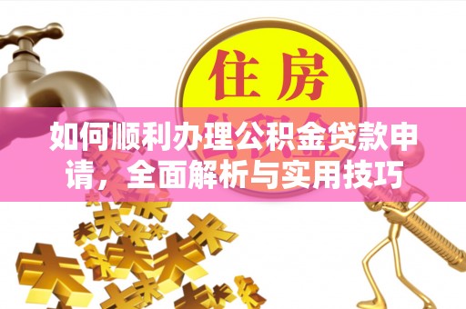 麻涌如何顺利办理公积金贷款申请，全面解析与实用技巧