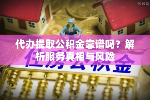 麻涌代办提取公积金靠谱吗？解析服务真相与风险
