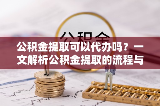 麻涌公积金提取可以代办吗？一文解析公积金提取的流程与注意事项