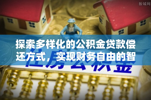 麻涌探索多样化的公积金贷款偿还方式，实现财务自由的智慧选择