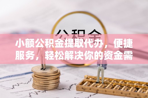 麻涌小额公积金提取代办，便捷服务，轻松解决你的资金需求