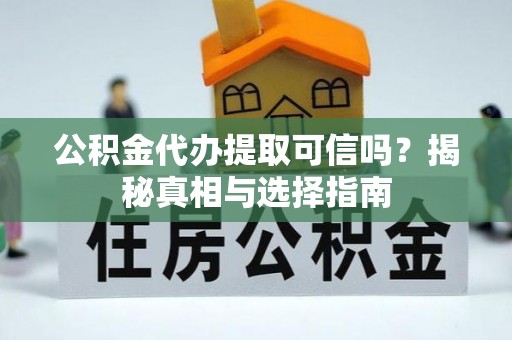 麻涌公积金代办提取可信吗？揭秘真相与选择指南