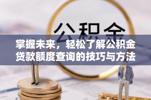 麻涌掌握未来，轻松了解公积金贷款额度查询的技巧与方法