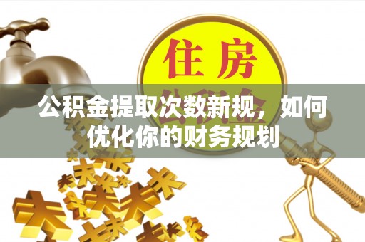 麻涌公积金提取次数新规，如何优化你的财务规划