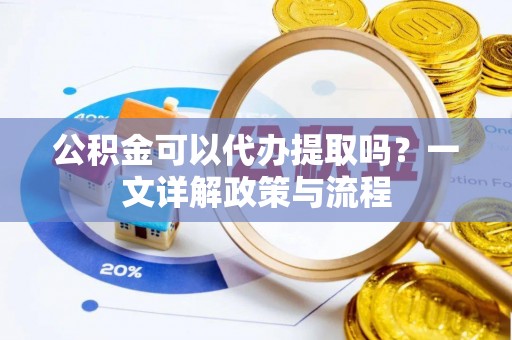 麻涌公积金可以代办提取吗？一文详解政策与流程