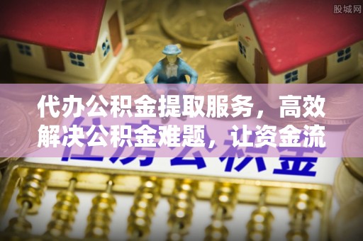 麻涌代办公积金提取服务，高效解决公积金难题，让资金流动更自由