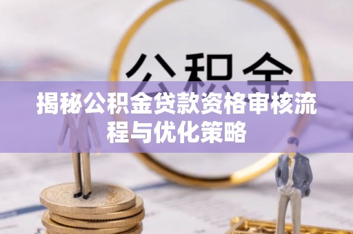 麻涌揭秘公积金贷款资格审核流程与优化策略