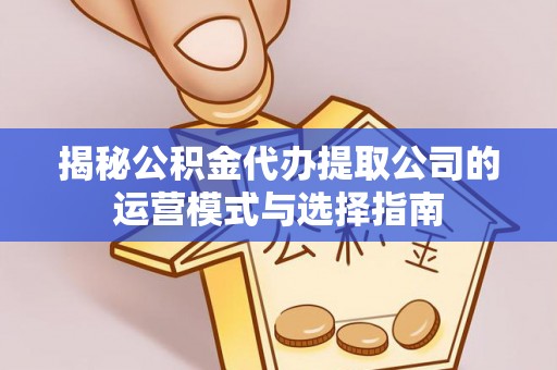 麻涌揭秘公积金代办提取公司的运营模式与选择指南