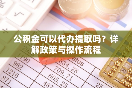 麻涌公积金可以代办提取吗？详解政策与操作流程