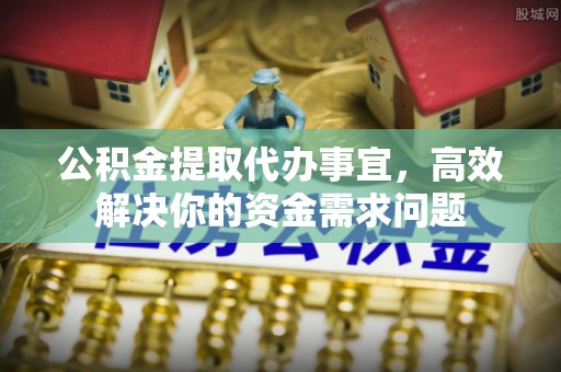 麻涌公积金提取代办事宜，高效解决你的资金需求问题