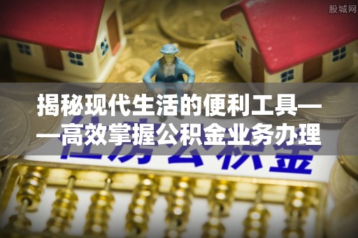 麻涌揭秘现代生活的便利工具——高效掌握公积金业务办理流程的关键步骤