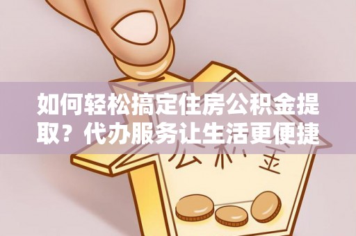 麻涌如何轻松搞定住房公积金提取？代办服务让生活更便捷