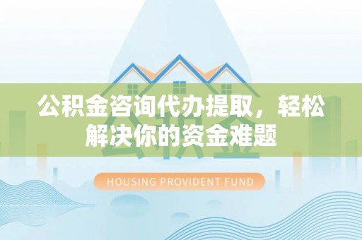 麻涌公积金咨询代办提取，轻松解决你的资金难题