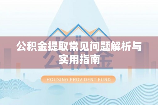 麻涌公积金提取常见问题解析与实用指南