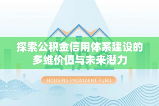 麻涌探索公积金信用体系建设的多维价值与未来潜力