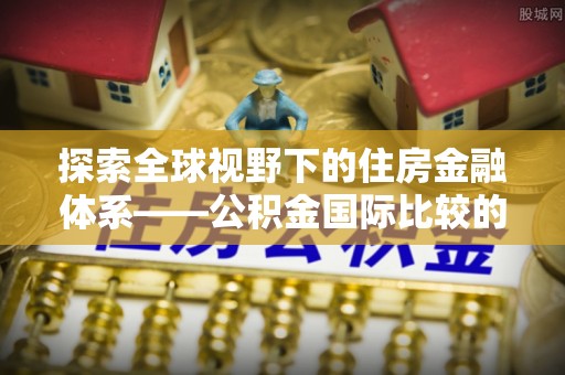麻涌探索全球视野下的住房金融体系——公积金国际比较的深度解析