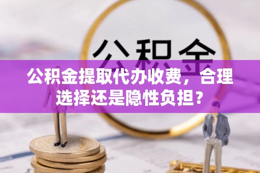 麻涌公积金提取代办收费，合理选择还是隐性负担？