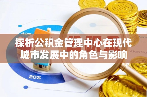 麻涌探析公积金管理中心在现代城市发展中的角色与影响