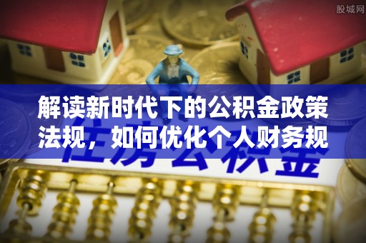 麻涌解读新时代下的公积金政策法规，如何优化个人财务规划