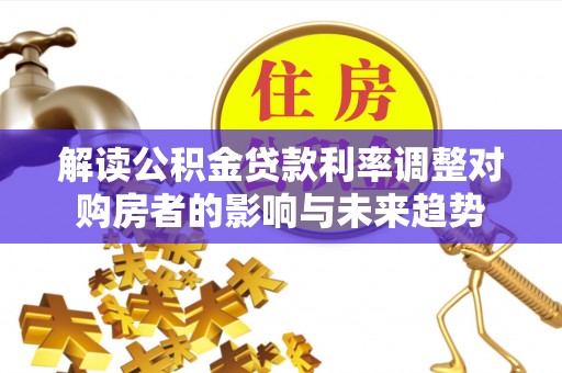 麻涌解读公积金贷款利率调整对购房者的影响与未来趋势