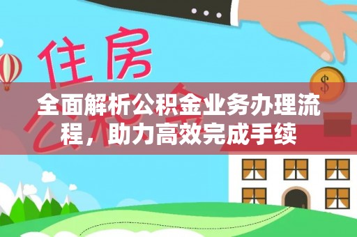 麻涌全面解析公积金业务办理流程，助力高效完成手续