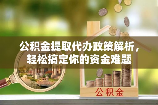 麻涌公积金提取代办政策解析，轻松搞定你的资金难题