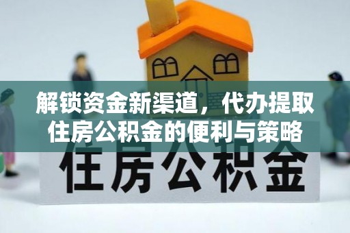 麻涌解锁资金新渠道，代办提取住房公积金的便利与策略