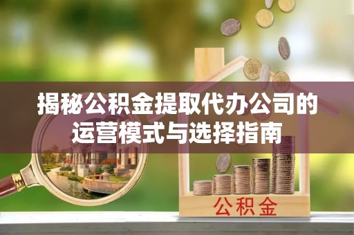 麻涌揭秘公积金提取代办公司的运营模式与选择指南