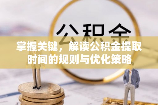 麻涌掌握关键，解读公积金提取时间的规则与优化策略
