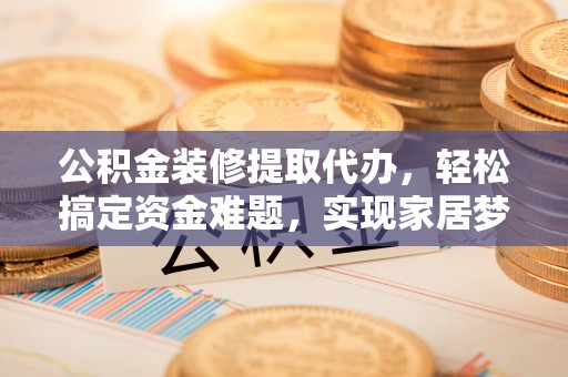 麻涌公积金装修提取代办，轻松搞定资金难题，实现家居梦想