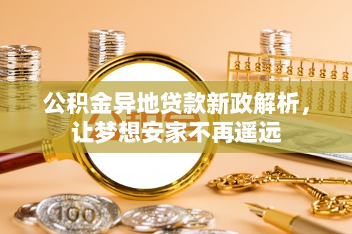 麻涌公积金异地贷款新政解析，让梦想安家不再遥远