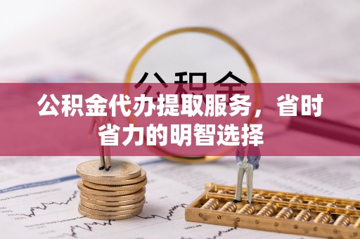 麻涌公积金代办提取服务，省时省力的明智选择