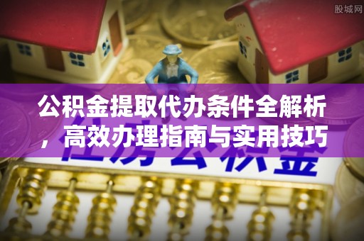 麻涌公积金提取代办条件全解析，高效办理指南与实用技巧